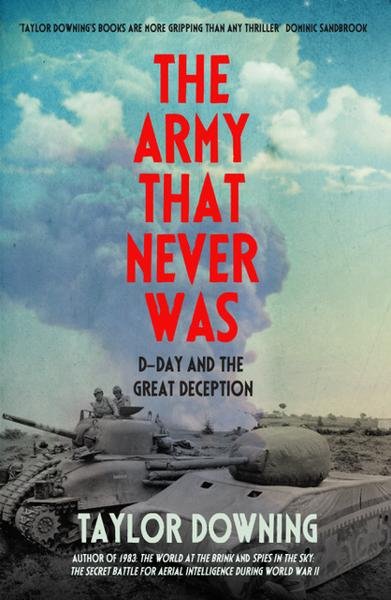 The Army that Never Was - D Day and the Great Deception by Taylor Downing